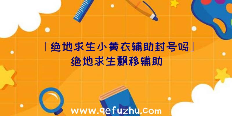 「绝地求生小黄衣辅助封号吗」|绝地求生飘移辅助